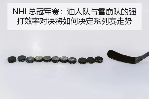 NHL总冠军赛：油人队与雪崩队的强打效率对决将如何决定系列赛走势