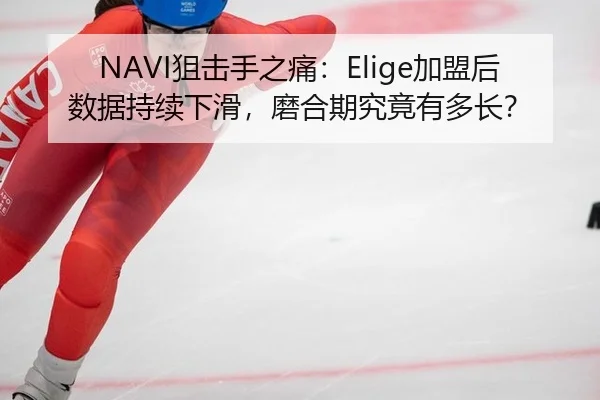 NAVI狙击手之痛：Elige加盟后数据持续下滑，磨合期究竟有多长？